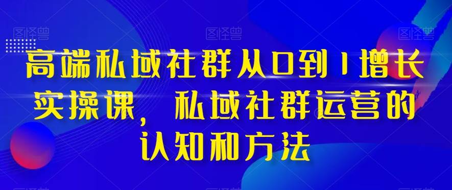 高端 私域社群从0到1增长实战课，私域社群运营的认知和方法（37节课）创业之家-网创项目资源站-副业项目-创业项目-搞钱项目创业之家