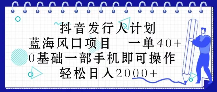 抖音发行人计划，蓝海风口项目 一单40，0基础一部手机即可操作 日入2000＋创业之家-网创项目资源站-副业项目-创业项目-搞钱项目创业之家