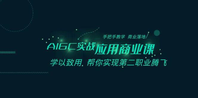AIGC-实战应用商业课：手把手教学 商业落地 学以致用 帮你实现第二职业腾飞创业之家-网创项目资源站-副业项目-创业项目-搞钱项目创业之家