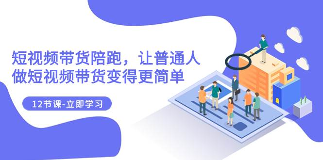2023短视频带货陪跑，让普通人做短视频带货变得更简单（12节课）创业之家-网创项目资源站-副业项目-创业项目-搞钱项目创业之家