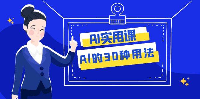 AI·实用课：Al的·30种用法，工作效率提升数倍（31节课）创业之家-网创项目资源站-副业项目-创业项目-搞钱项目创业之家