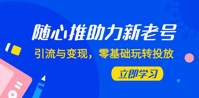 随心推-助力新老号，引流与变现，零基础玩转投放（7节课）创业之家-网创项目资源站-副业项目-创业项目-搞钱项目创业之家