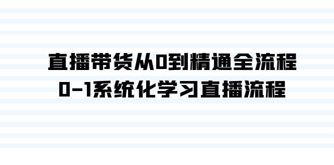 直播带货从0到精通全流程，0-1系统化学习直播流程（35节课）创业之家-网创项目资源站-副业项目-创业项目-搞钱项目创业之家