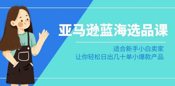 亚马逊-蓝海选品课：适合新手小白卖家，让你轻松日出几十单小爆款产品创业之家-网创项目资源站-副业项目-创业项目-搞钱项目创业之家