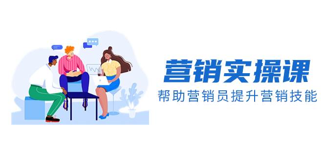 营销实操课，帮助营销员提升营销技能【完结】【音频+文档】创业之家-网创项目资源站-副业项目-创业项目-搞钱项目创业之家