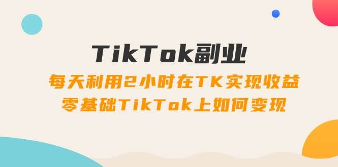 TikTok副业：每天利用2小时在TK实现收益，零基础TikTok上如何变现，34节程创业之家-网创项目资源站-副业项目-创业项目-搞钱项目创业之家