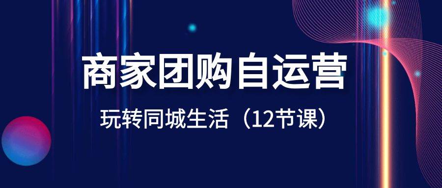 商家团购自运营-玩转同城生活（12节课）创业之家-网创项目资源站-副业项目-创业项目-搞钱项目创业之家