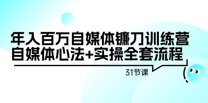 年入百万自媒体镰刀训练营：自媒体心法+实操全套流程（31节课）创业之家-网创项目资源站-副业项目-创业项目-搞钱项目创业之家