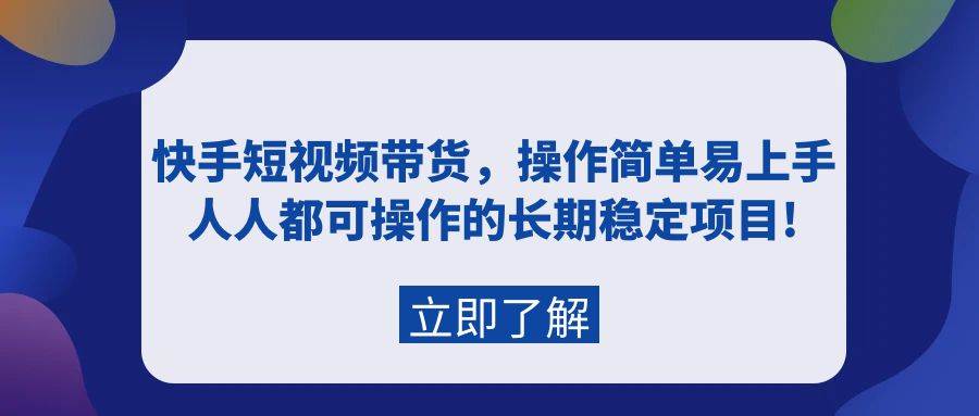 快手短视频带货，操作简单易上手，人人都可操作的长期稳定项目!创业之家-网创项目资源站-副业项目-创业项目-搞钱项目创业之家