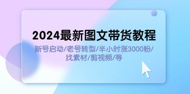 2024最新图文带货教程：新号启动/老号转型/半小时涨3000粉/找素材/剪辑创业之家-网创项目资源站-副业项目-创业项目-搞钱项目创业之家
