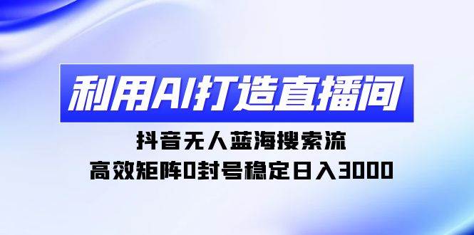 利用AI打造直播间，抖音无人蓝海搜索流，高效矩阵0封号稳定日入3000创业之家-网创项目资源站-副业项目-创业项目-搞钱项目创业之家
