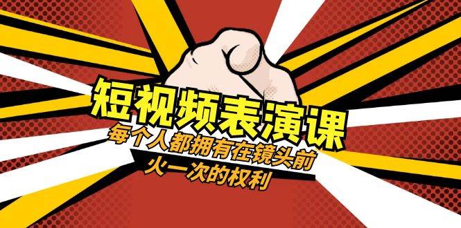 短视频-表演课：每个人都拥有在镜头前火一次的权利（49节视频课）创业之家-网创项目资源站-副业项目-创业项目-搞钱项目创业之家