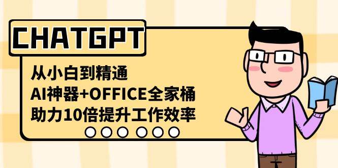 CHATGPT-从小白到精通，AI神器+OFFICE全家桶，助力10倍提升工作效率创业之家-网创项目资源站-副业项目-创业项目-搞钱项目创业之家