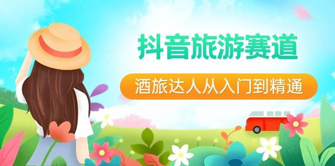 抖音旅游赛道酒 旅达人从入门到精通：直播+短视频+旅游  未来5年风口创业之家-网创项目资源站-副业项目-创业项目-搞钱项目创业之家