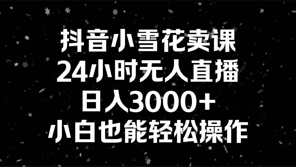 抖音小雪花卖课，24小时无人直播，日入3000+，小白也能轻松操作创业之家-网创项目资源站-副业项目-创业项目-搞钱项目创业之家