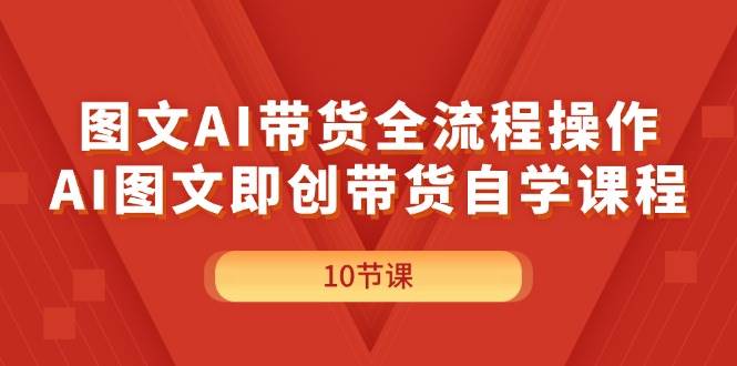 图文AI带货全流程操作，AI图文即创带货自学课程创业之家-网创项目资源站-副业项目-创业项目-搞钱项目创业之家