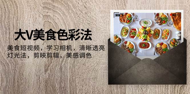 大V-美食色彩法，美食短视频 学习相机 清晰透亮灯光法 剪映剪辑 美感调色创业之家-网创项目资源站-副业项目-创业项目-搞钱项目创业之家