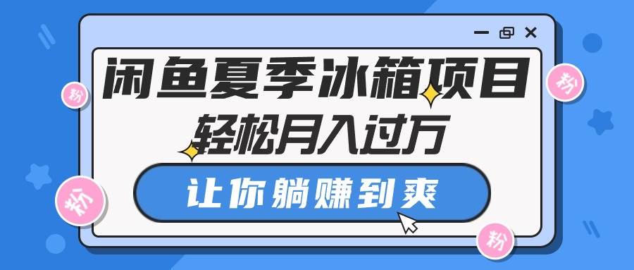 闲鱼夏季冰箱项目，轻松月入过万，让你躺赚到爽创业之家-网创项目资源站-副业项目-创业项目-搞钱项目创业之家