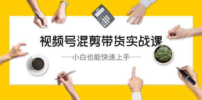 视频号-混剪带货实战课，小白也能快速上手（10节课）创业之家-网创项目资源站-副业项目-创业项目-搞钱项目创业之家