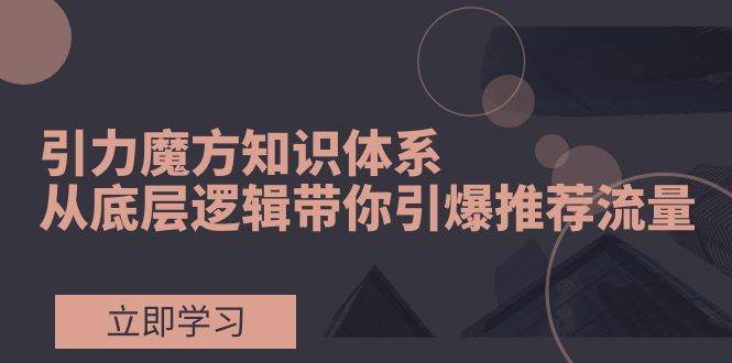引力魔方知识体系，从底层逻辑带你引爆荐推流量！创业之家-网创项目资源站-副业项目-创业项目-搞钱项目创业之家