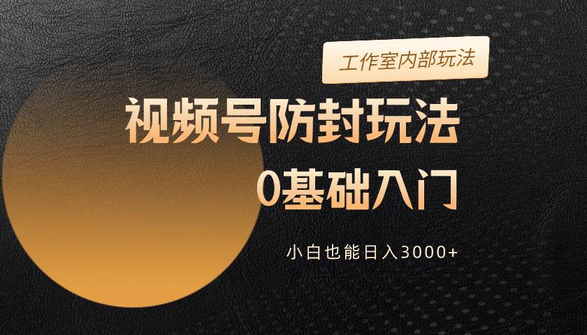 2024视频号升级防封玩法，零基础入门，小白也能日入3000+创业之家-网创项目资源站-副业项目-创业项目-搞钱项目创业之家