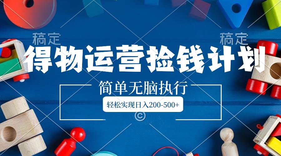 得物运营捡钱计划，简单无脑执行，轻松实现日入200-500+创业之家-网创项目资源站-副业项目-创业项目-搞钱项目创业之家