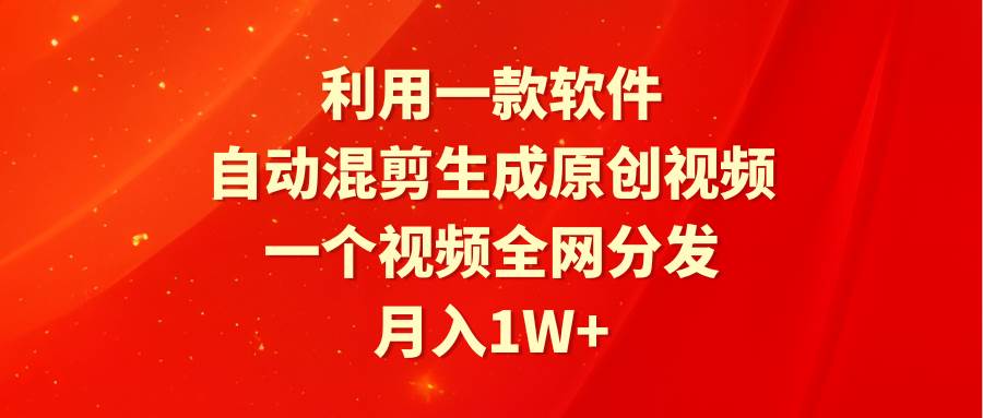 利用一款软件，自动混剪生成原创视频，一个视频全网分发，月入1W+附软件创业之家-网创项目资源站-副业项目-创业项目-搞钱项目创业之家