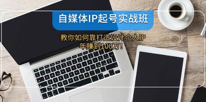 自媒体IP-起号实战班：教你如何靠打造设计个人IP，年赚到100万！创业之家-网创项目资源站-副业项目-创业项目-搞钱项目创业之家