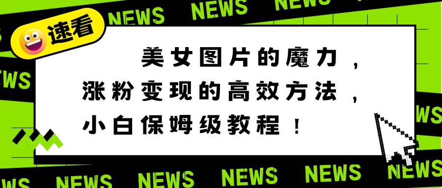 美女图片的魔力，涨粉变现的高效方法，小白保姆级教程！创业之家-网创项目资源站-副业项目-创业项目-搞钱项目创业之家