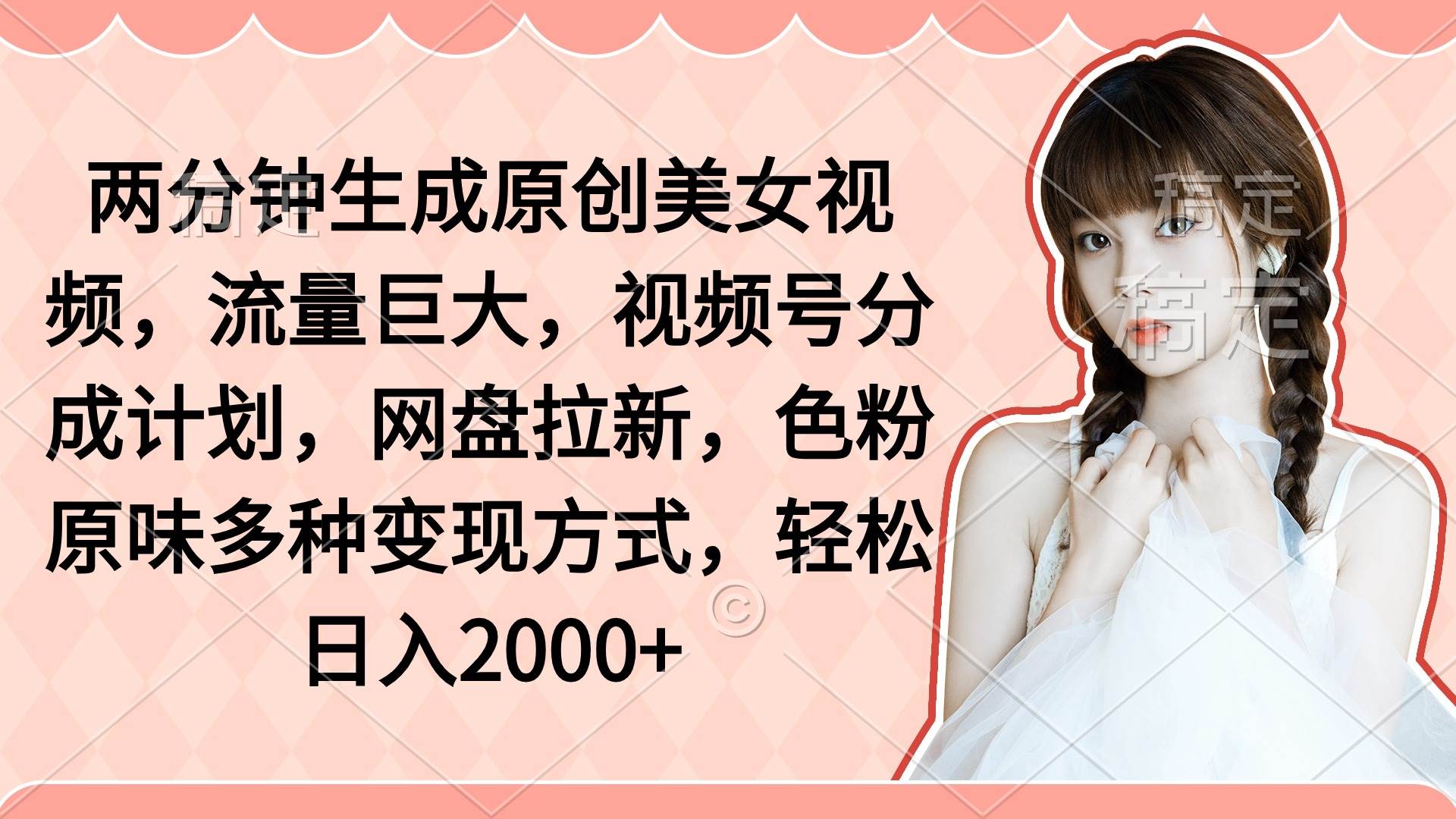 两分钟生成原创美女视频，流量巨大，视频号分成计划，网盘拉新，色粉原…创业之家-网创项目资源站-副业项目-创业项目-搞钱项目创业之家