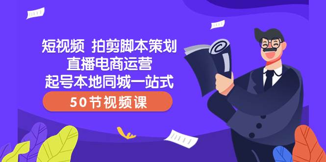 短视频 拍剪脚本策划直播电商运营起号本地同城一站式（50节视频课）创业之家-网创项目资源站-副业项目-创业项目-搞钱项目创业之家