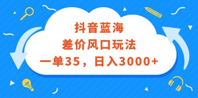 抖音蓝海差价风口玩法，一单35，日入3000+创业之家-网创项目资源站-副业项目-创业项目-搞钱项目创业之家