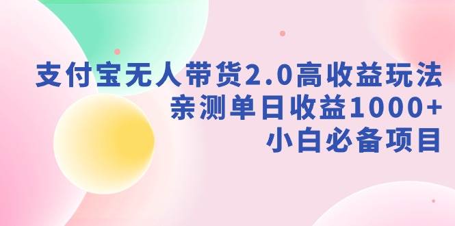 支付宝无人带货2.0高收益玩法，亲测单日收益1000+，小白必备项目创业之家-网创项目资源站-副业项目-创业项目-搞钱项目创业之家