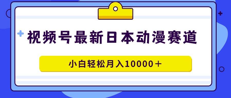 视频号日本动漫蓝海赛道，100%原创，小白轻松月入10000＋创业之家-网创项目资源站-副业项目-创业项目-搞钱项目创业之家