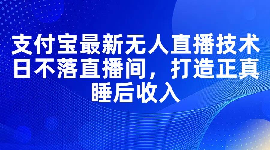 支付宝最新无人直播技术，日不落直播间，打造正真睡后收入创业之家-网创项目资源站-副业项目-创业项目-搞钱项目创业之家