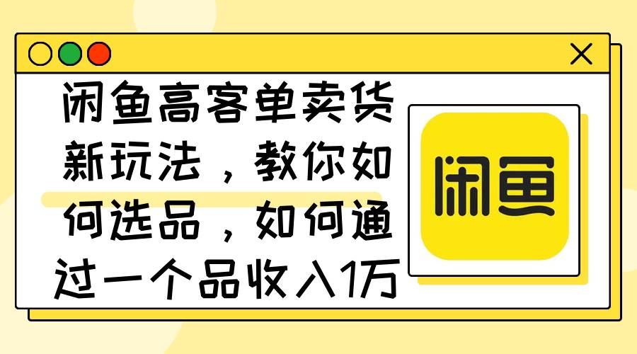 闲鱼高客单卖货新玩法，教你如何选品，如何通过一个品收入1万+创业之家-网创项目资源站-副业项目-创业项目-搞钱项目创业之家