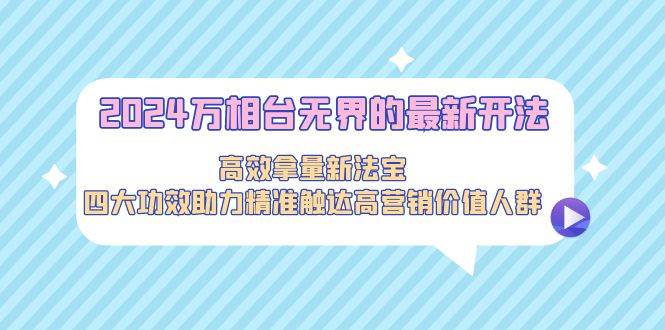 2024万相台无界的最新开法，高效拿量新法宝，四大功效助力精准触达高营…创业之家-网创项目资源站-副业项目-创业项目-搞钱项目创业之家