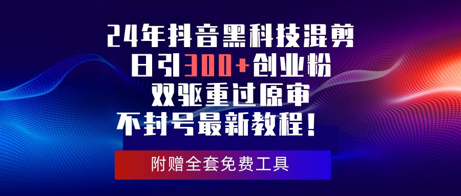 24年抖音黑科技混剪日引300+创业粉，双驱重过原审不封号最新教程！创业之家-网创项目资源站-副业项目-创业项目-搞钱项目创业之家