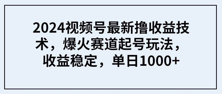 2024视频号最新撸收益技术，爆火赛道起号玩法，收益稳定，单日1000+创业之家-网创项目资源站-副业项目-创业项目-搞钱项目创业之家