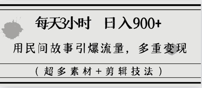 每天三小时日入900+，用民间故事引爆流量，多重变现（超多素材+剪辑技法）创业之家-网创项目资源站-副业项目-创业项目-搞钱项目创业之家