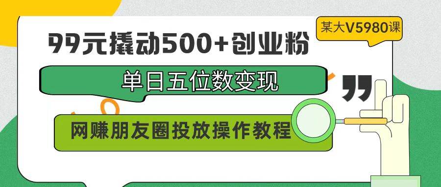 99元撬动500+创业粉，单日五位数变现，网赚朋友圈投放操作教程价值5980！创业之家-网创项目资源站-副业项目-创业项目-搞钱项目创业之家