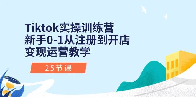 Tiktok实操训练营：新手0-1从注册到开店变现运营教学（25节课）创业之家-网创项目资源站-副业项目-创业项目-搞钱项目创业之家