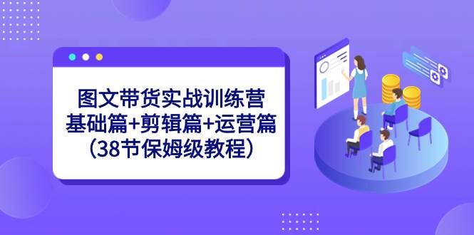 图文带货实战训练营：基础篇+剪辑篇+运营篇（38节保姆级教程）创业之家-网创项目资源站-副业项目-创业项目-搞钱项目创业之家