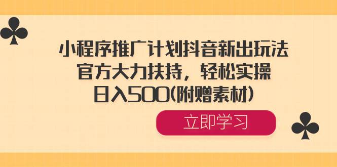 小程序推广计划抖音新出玩法，官方大力扶持，轻松实操，日入500(附赠素材)创业之家-网创项目资源站-副业项目-创业项目-搞钱项目创业之家