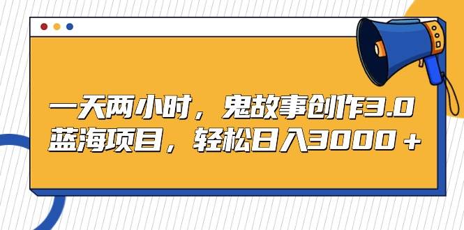 一天两小时，鬼故事创作3.0，蓝海项目，轻松日入3000＋创业之家-网创项目资源站-副业项目-创业项目-搞钱项目创业之家