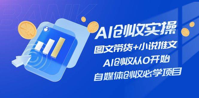AI创收实操—图文带货+小说推文，AI创收从0开始，自媒体创收必学项目创业之家-网创项目资源站-副业项目-创业项目-搞钱项目创业之家
