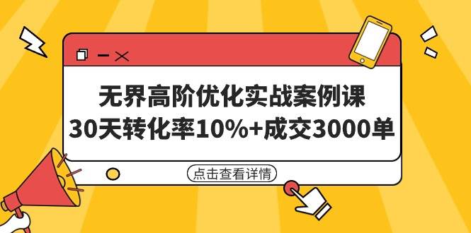 无界高阶优化实战案例课，30天转化率10%+成交3000单（8节课）创业之家-网创项目资源站-副业项目-创业项目-搞钱项目创业之家