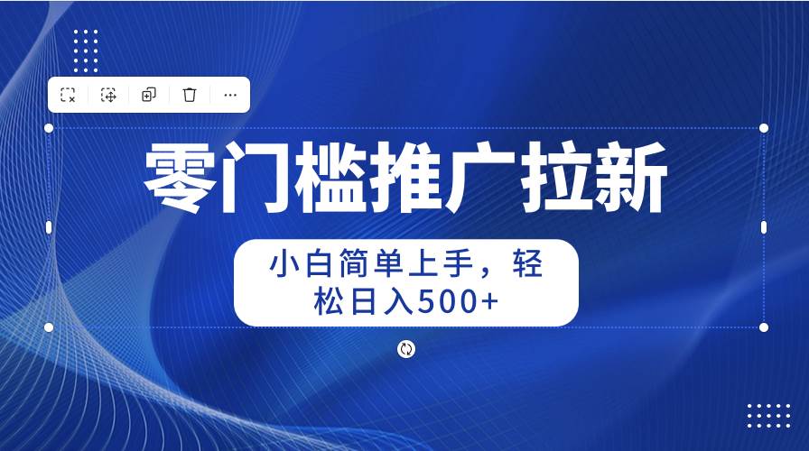 零门槛推广拉新，小白简单上手，轻松日入500+创业之家-网创项目资源站-副业项目-创业项目-搞钱项目创业之家