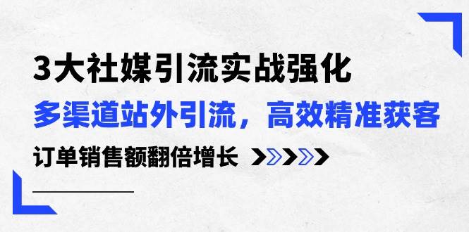 3大社媒引流实操强化，多渠道站外引流/高效精准获客/订单销售额翻倍增长创业之家-网创项目资源站-副业项目-创业项目-搞钱项目创业之家