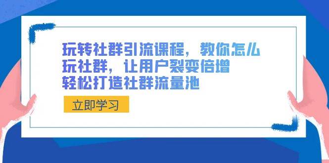 玩转社群 引流课程，教你怎么玩社群，让用户裂变倍增，轻松打造社群流量池创业之家-网创项目资源站-副业项目-创业项目-搞钱项目创业之家